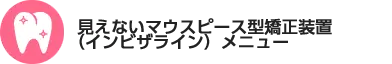 マウスピース型矯正装置（インビザライン）メニュー