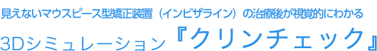 マウスピース型矯正装置（インビザライン）の治療後が視覚的にわかる3Dシミュレーション「クリンチェック」